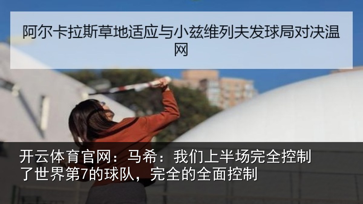 开云体育官网:马希:我们上半场完全控制了世界第7的球队,完全的全面控制