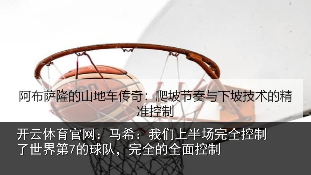 开云体育官网:马希:我们上半场完全控制了世界第7的球队,完全的全面控制