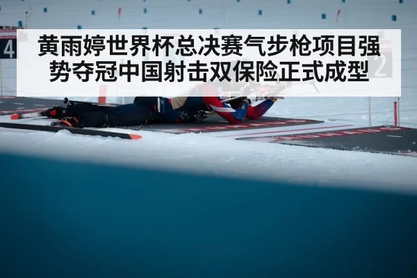 黄雨婷世界杯总决赛气步枪项目强势夺冠中国射击双保险正式成型