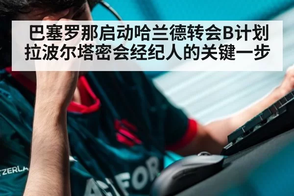 巴塞罗那启动哈兰德转会B计划拉波尔塔密会经纪人的关键一步