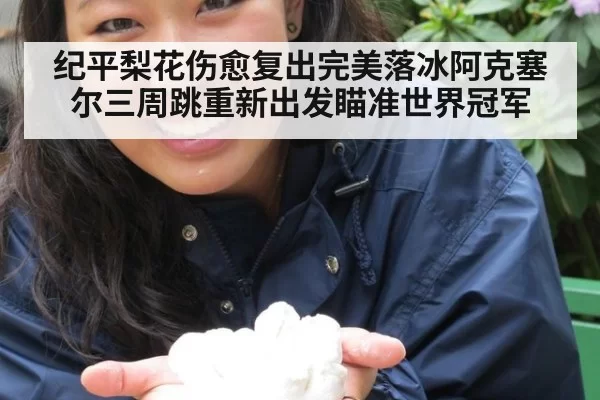 纪平梨花伤愈复出完美落冰阿克塞尔三周跳重新出发瞄准世界冠军