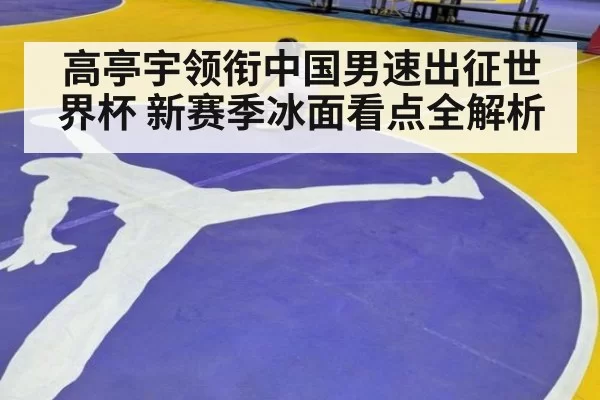 高亭宇领衔中国男速出征世界杯 新赛季冰面看点全解析