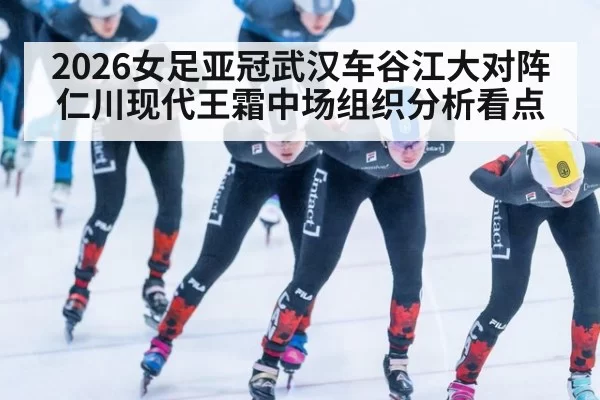 2026女足亚冠武汉车谷江大对阵仁川现代王霜中场组织分析看点